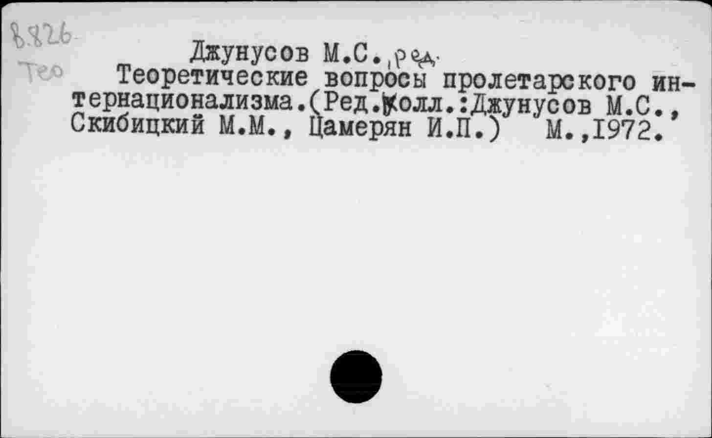 ﻿Джунусов М.С.,р^,-
Теоретические вопросы пролетарского интернационализма. (Ред.^олл.: Джунусов М.С., Скибицкий М.М., Цамерян И.П.)	М.,1972.